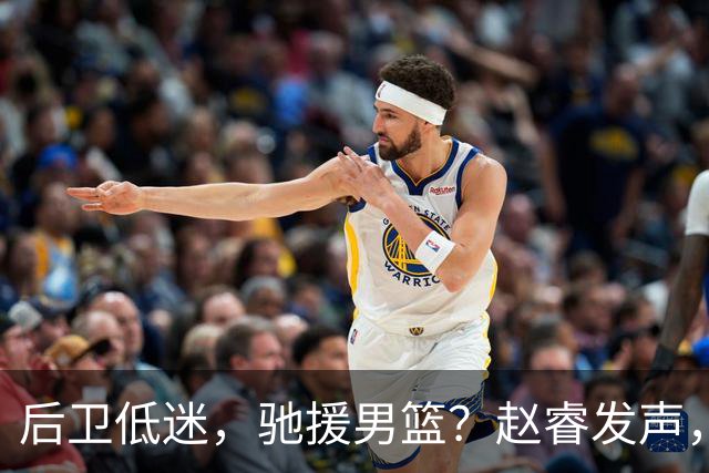 后卫低迷，驰援男篮？赵睿发声，官宣决定，喊话郭士强，赵继伟期待