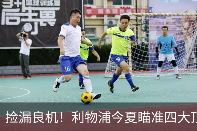 捡漏良机！利物浦今夏瞄准四大顶级自由身，伊劳拉低成本补强阵容