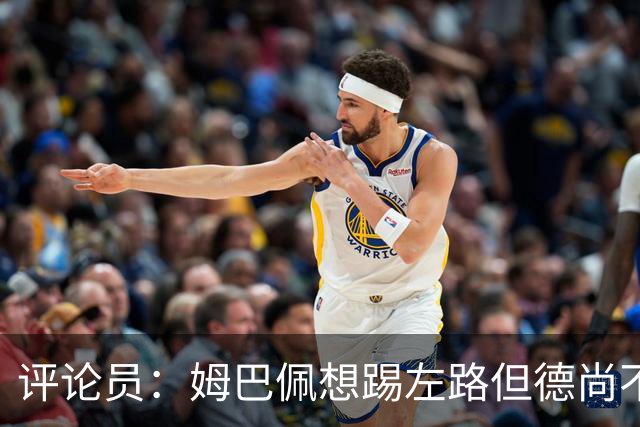 评论员：姆巴佩想踢左路但德尚不愿意 我感觉他和登贝莱无法兼容